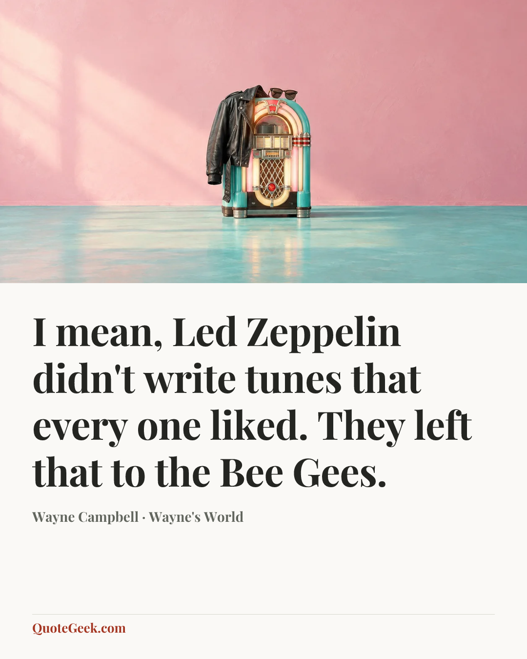 “I mean, Led Zeppelin didn't write tunes that every one liked. They left that to the Bee Gees.” — Wayne Campbell · Wayne's World. Illustrated QuoteGeek card.