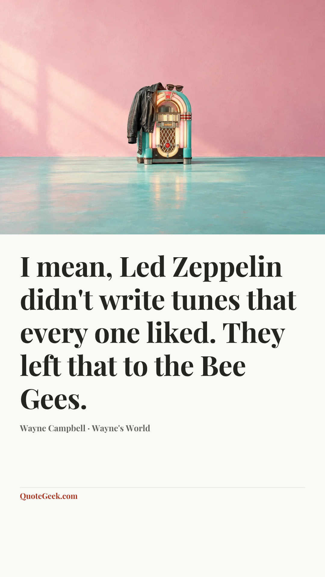 “I mean, Led Zeppelin didn't write tunes that every one liked. They left that to the Bee Gees.” — Wayne Campbell · Wayne's World. Illustrated QuoteGeek card.