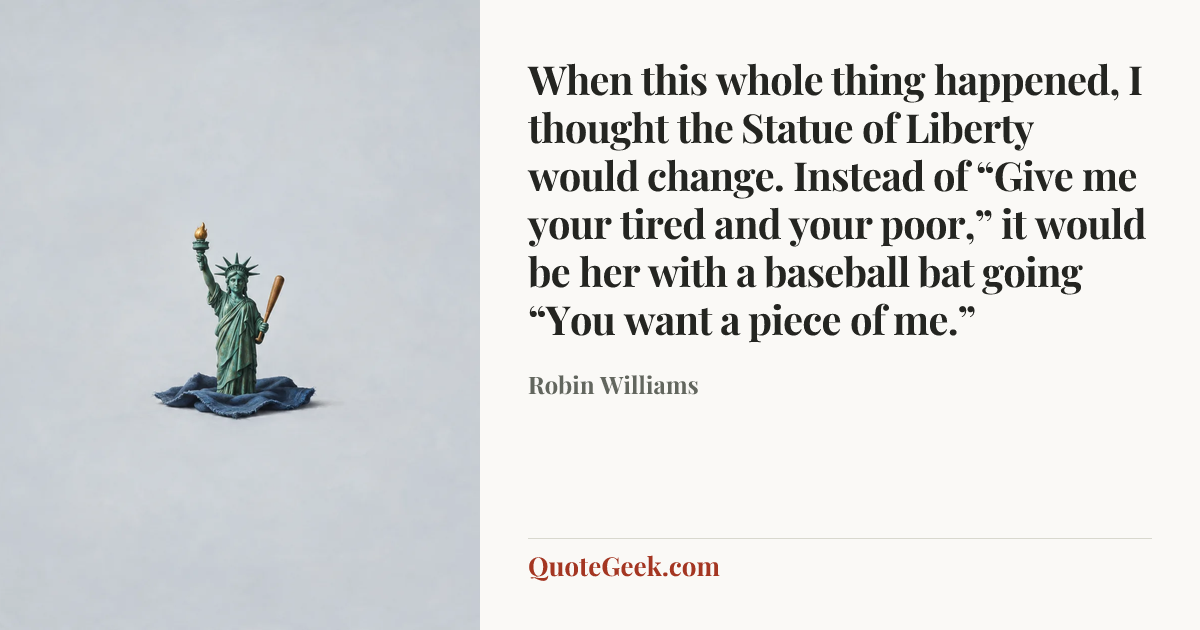 “When this whole thing happened, I thought the Statue of Liberty would change. Instead of “Give me your tired and your poor,” it would be her with a baseball bat going “You want a piece of me.”” — Robin Williams. Illustrated QuoteGeek card.