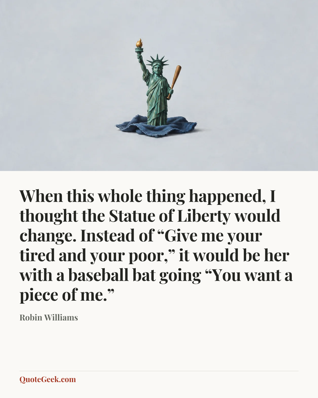 “When this whole thing happened, I thought the Statue of Liberty would change. Instead of “Give me your tired and your poor,” it would be her with a baseball bat going “You want a piece of me.”” — Robin Williams. Illustrated QuoteGeek card.