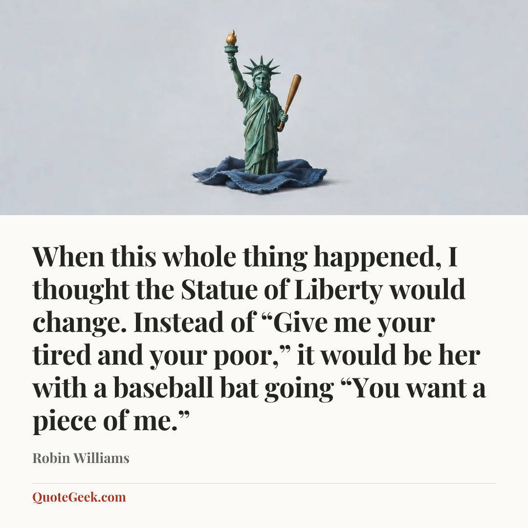 “When this whole thing happened, I thought the Statue of Liberty would change. Instead of “Give me your tired and your poor,” it would be her with a baseball bat going “You want a piece of me.”” — Robin Williams. Illustrated QuoteGeek card.