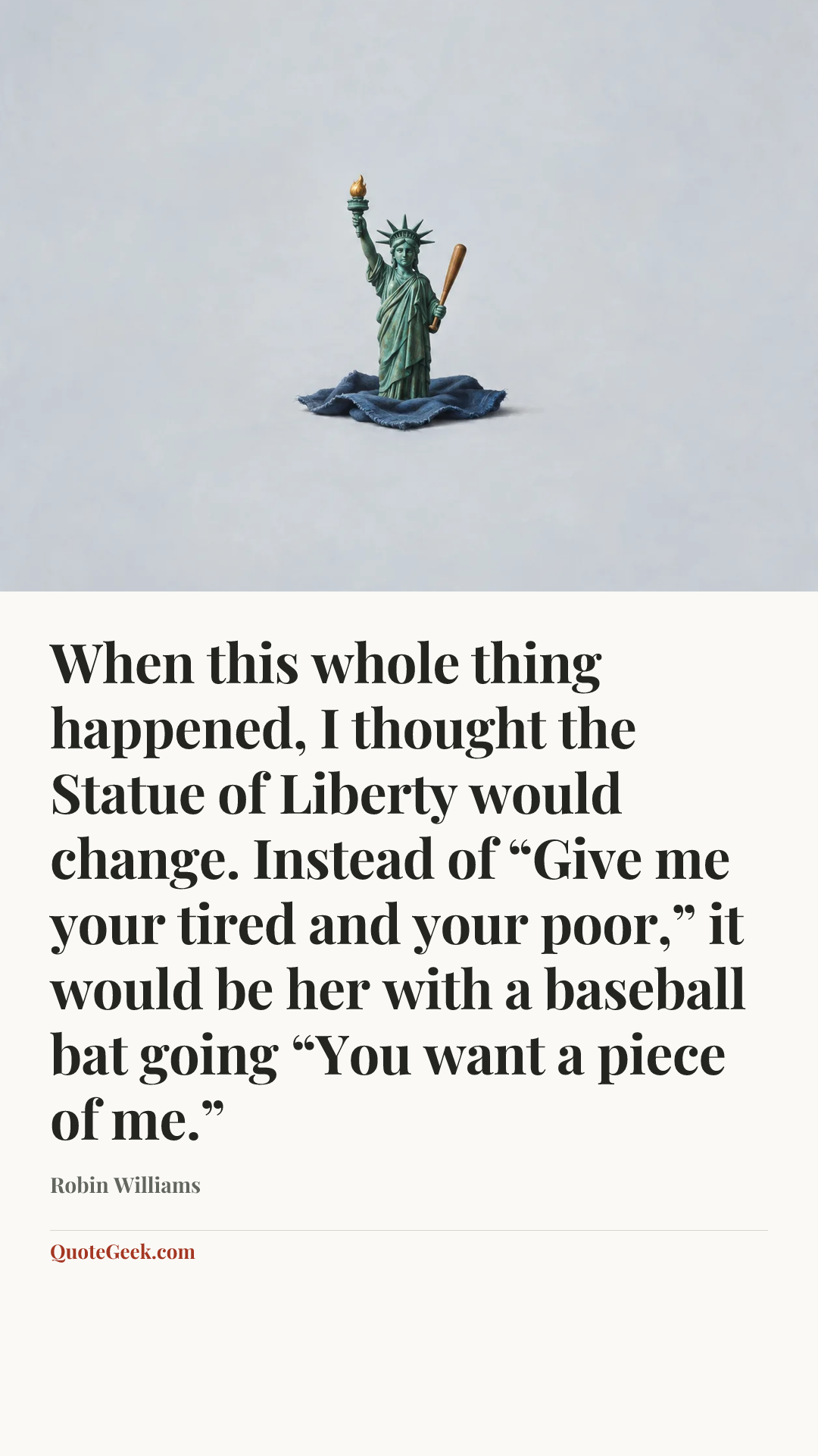 “When this whole thing happened, I thought the Statue of Liberty would change. Instead of “Give me your tired and your poor,” it would be her with a baseball bat going “You want a piece of me.”” — Robin Williams. Illustrated QuoteGeek card.
