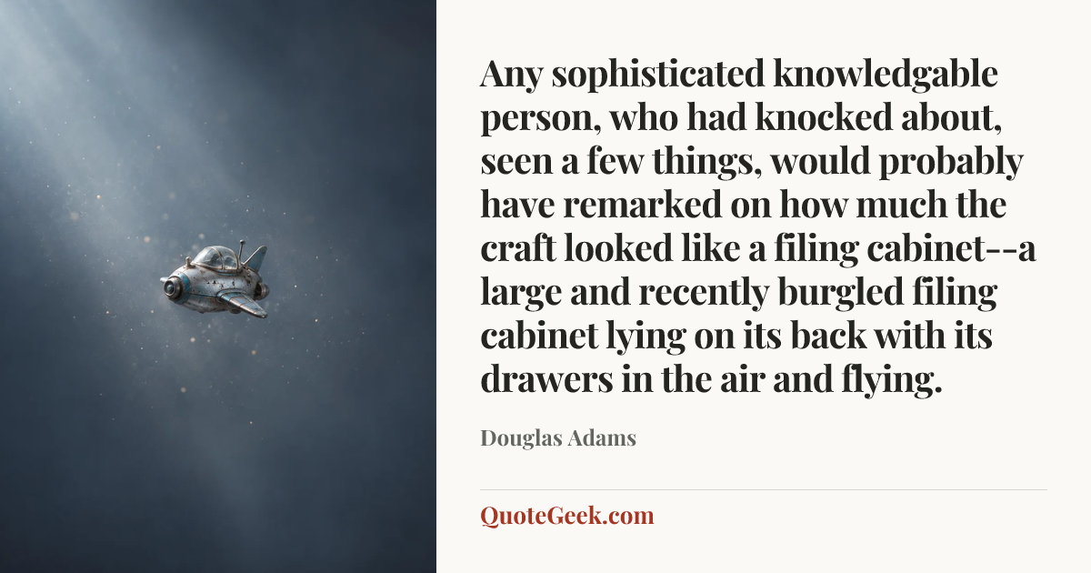 “Any sophisticated knowledgable person, who had knocked about, seen a few things, would probably have remarked on how much the craft looked like a filing cabinet--a large and recently burgled filing cabinet lying on its back with its drawers in the air and flying.” — Douglas Adams. Illustrated QuoteGeek card.