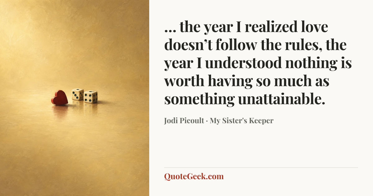 “… the year I realized love doesn’t follow the rules, the year I understood nothing is worth having so much as something unattainable.” — Jodi Picoult · My Sister's Keeper. Illustrated QuoteGeek card.