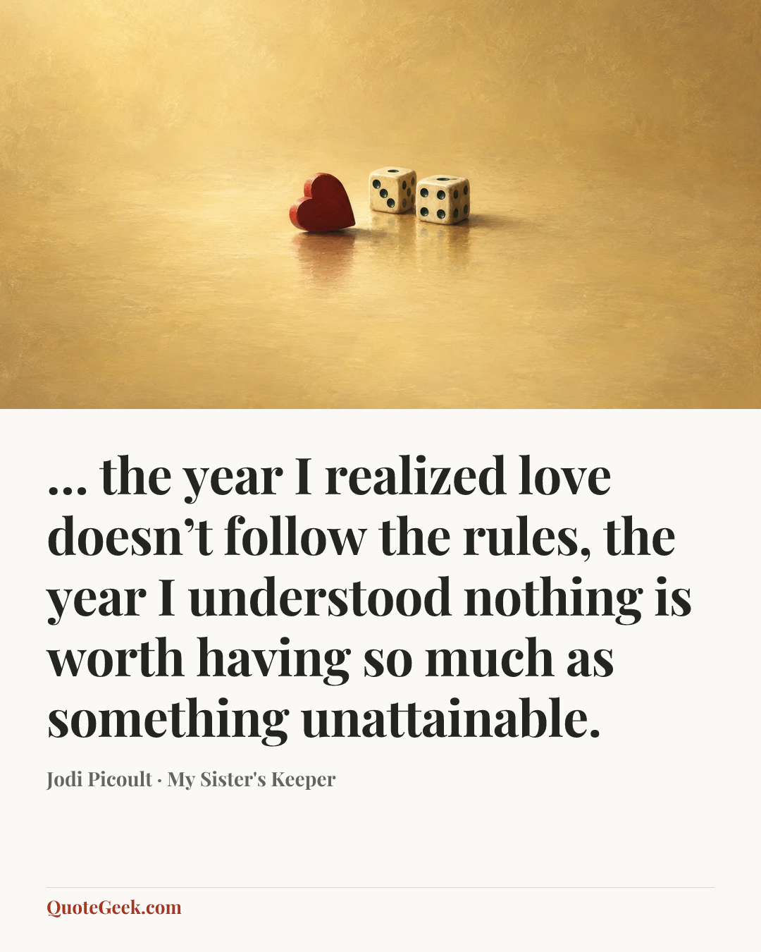 “… the year I realized love doesn’t follow the rules, the year I understood nothing is worth having so much as something unattainable.” — Jodi Picoult · My Sister's Keeper. Illustrated QuoteGeek card.