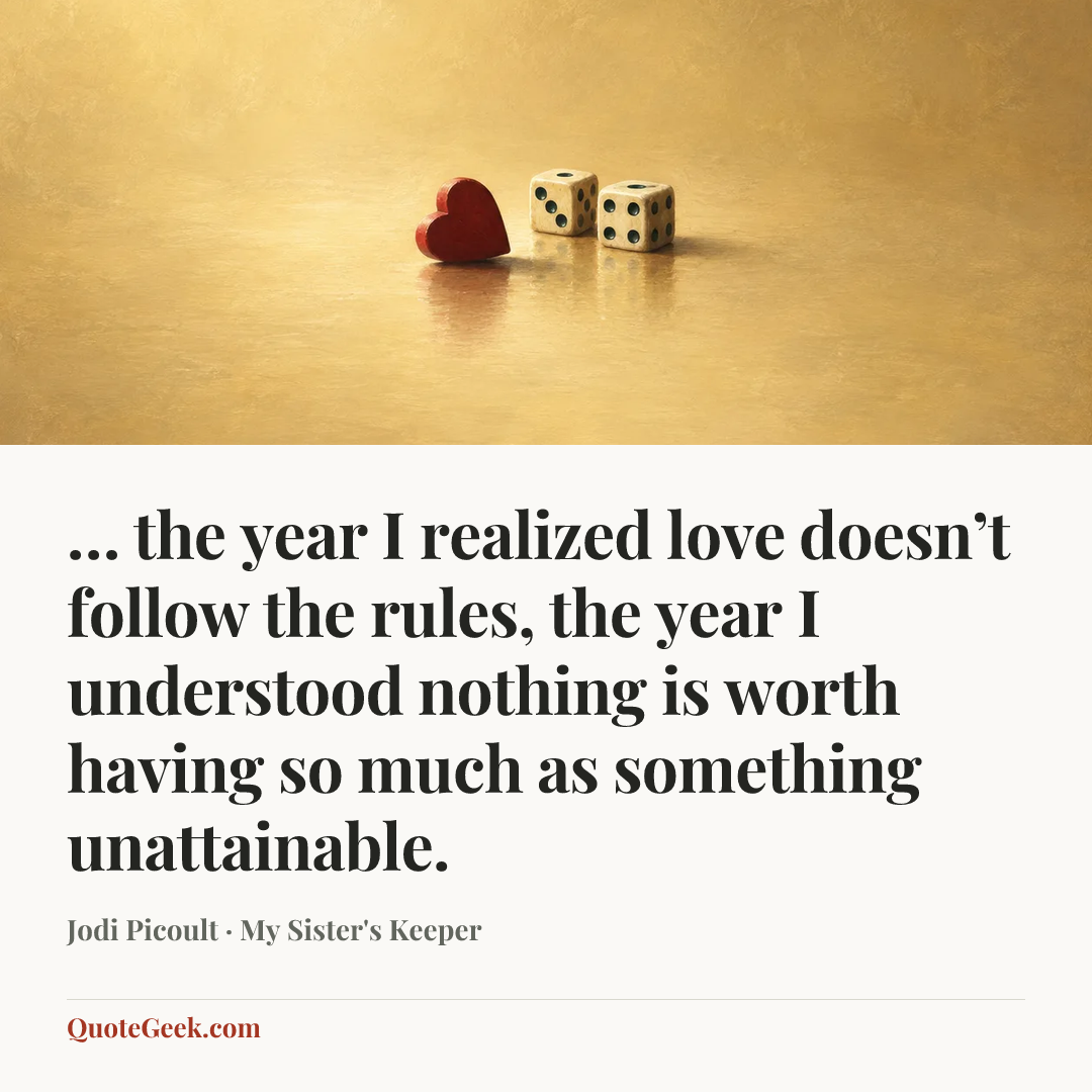 “… the year I realized love doesn’t follow the rules, the year I understood nothing is worth having so much as something unattainable.” — Jodi Picoult · My Sister's Keeper. Illustrated QuoteGeek card.