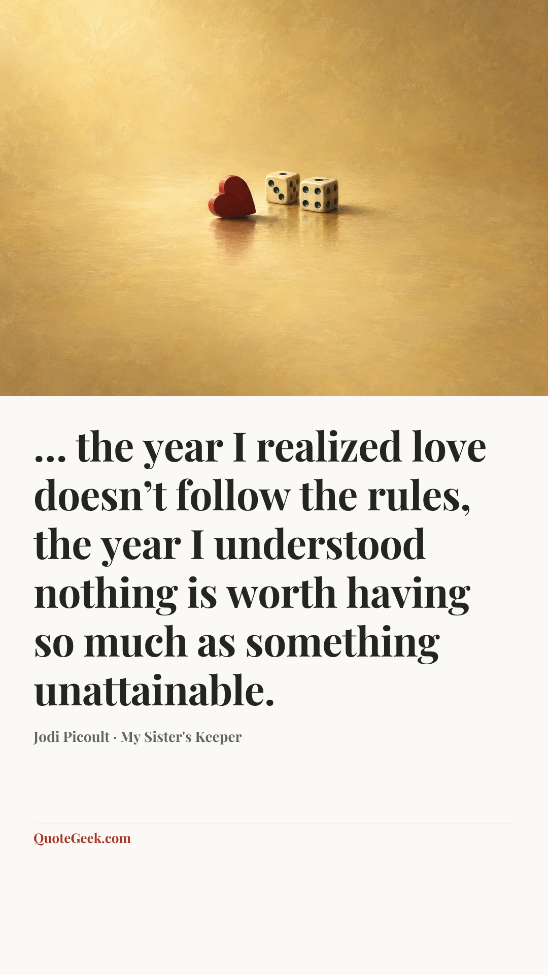 “… the year I realized love doesn’t follow the rules, the year I understood nothing is worth having so much as something unattainable.” — Jodi Picoult · My Sister's Keeper. Illustrated QuoteGeek card.