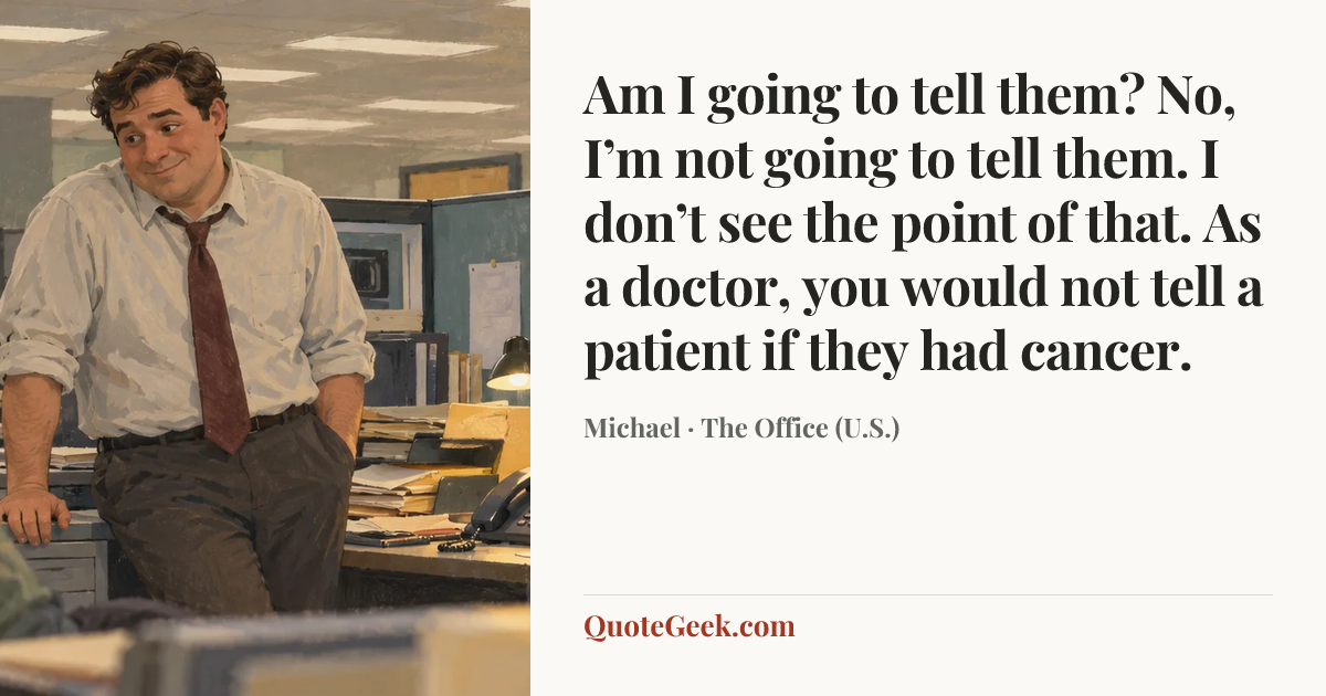 “Am I going to tell them? No, I’m not going to tell them. I don’t see the point of that. As a doctor, you would not tell a patient if they had cancer.” — Michael · The Office (U.S.). Illustrated QuoteGeek card.