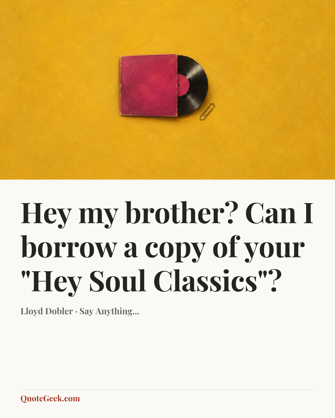 “Hey my brother? Can I borrow a copy of your "Hey Soul Classics"?” — Lloyd Dobler · Say Anything.... Illustrated QuoteGeek card.