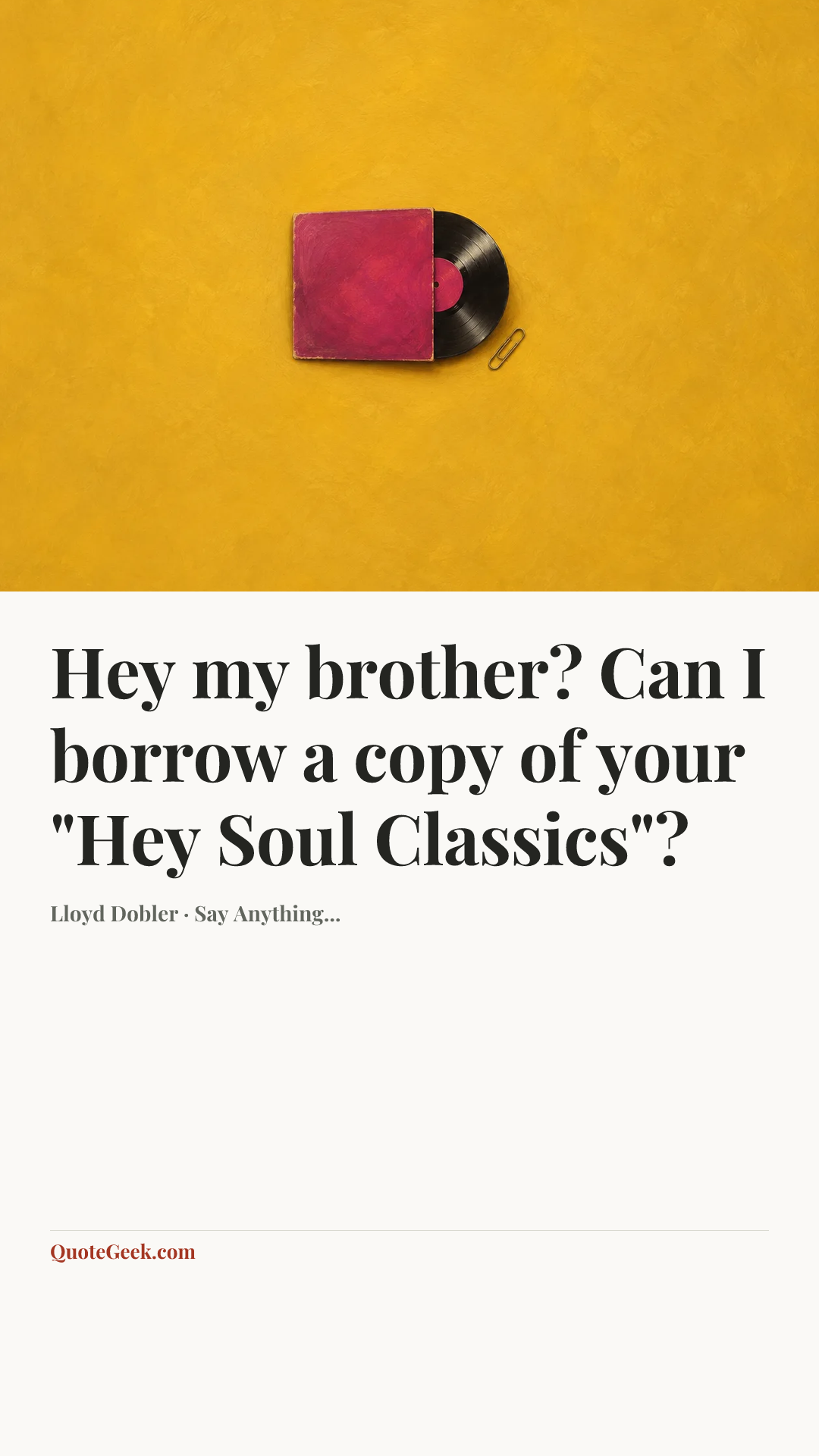“Hey my brother? Can I borrow a copy of your "Hey Soul Classics"?” — Lloyd Dobler · Say Anything.... Illustrated QuoteGeek card.