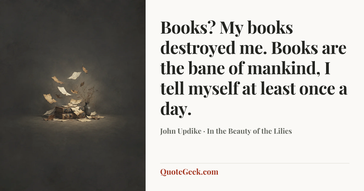 “Books? My books destroyed me. Books are the bane of mankind, I tell myself at least once a day.” — John Updike · In the Beauty of the Lilies. Illustrated QuoteGeek card.