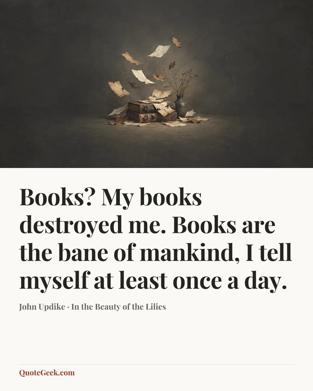“Books? My books destroyed me. Books are the bane of mankind, I tell myself at least once a day.” — John Updike · In the Beauty of the Lilies. Illustrated QuoteGeek card.