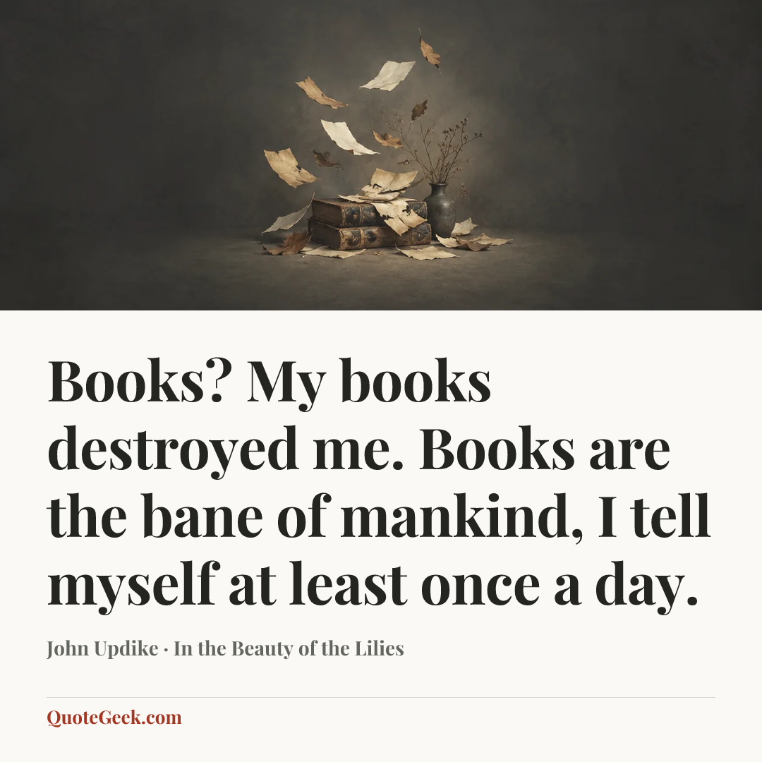 “Books? My books destroyed me. Books are the bane of mankind, I tell myself at least once a day.” — John Updike · In the Beauty of the Lilies. Illustrated QuoteGeek card.