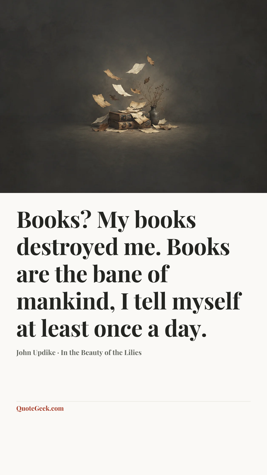 “Books? My books destroyed me. Books are the bane of mankind, I tell myself at least once a day.” — John Updike · In the Beauty of the Lilies. Illustrated QuoteGeek card.