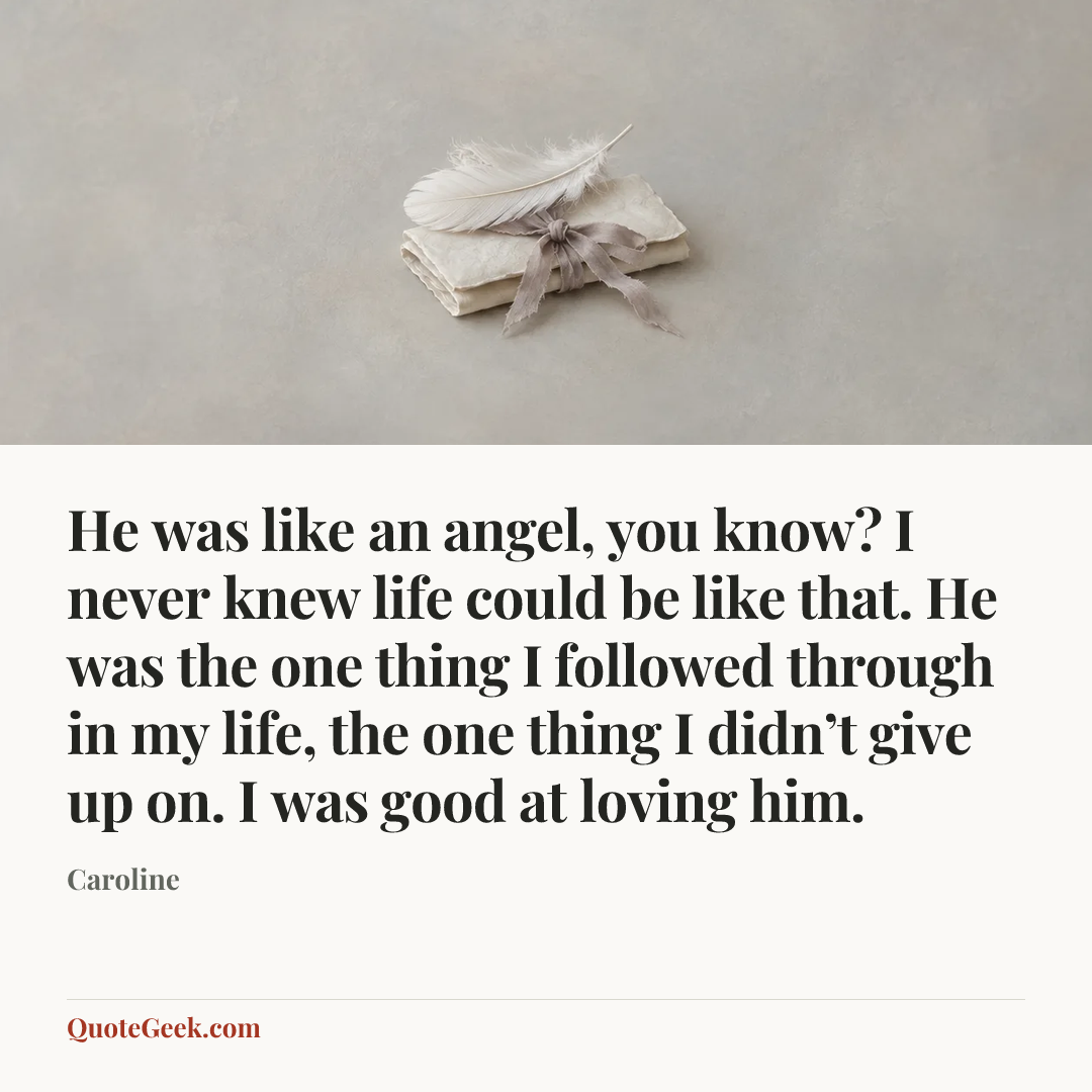 “He was like an angel, you know? I never knew life could be like that. He was the one thing I followed through in my life, the one thing I didn’t give up on. I was good at loving him.” — Caroline. Illustrated QuoteGeek card.