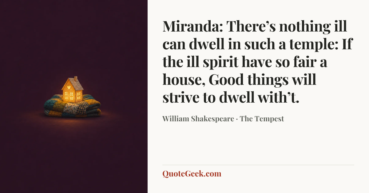 “Miranda:
There’s nothing ill can dwell in such a temple:
If the ill spirit have so fair a house,
Good things will strive to dwell with’t.” — William Shakespeare · The Tempest. Illustrated QuoteGeek card.