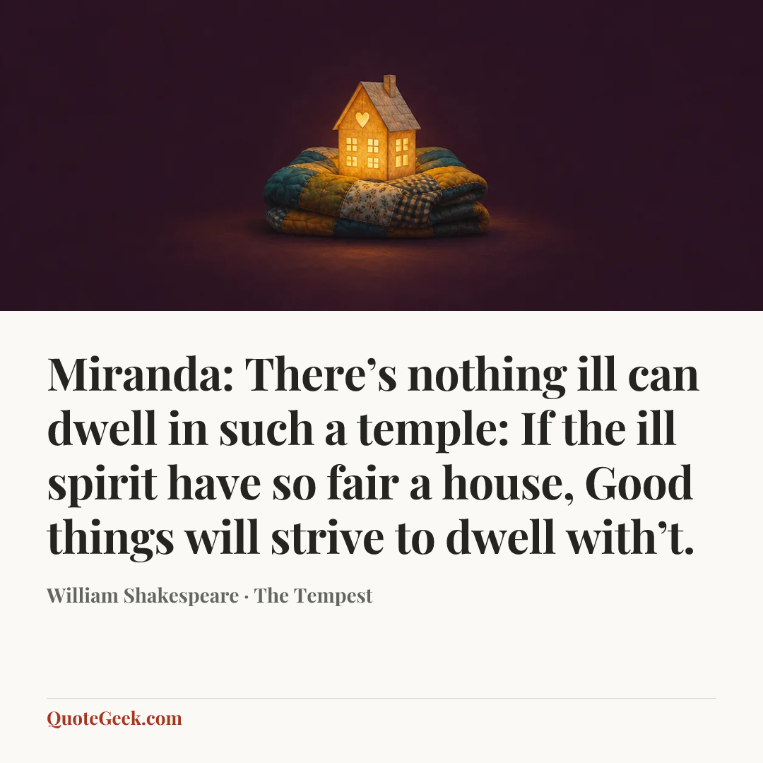 “Miranda:
There’s nothing ill can dwell in such a temple:
If the ill spirit have so fair a house,
Good things will strive to dwell with’t.” — William Shakespeare · The Tempest. Illustrated QuoteGeek card.