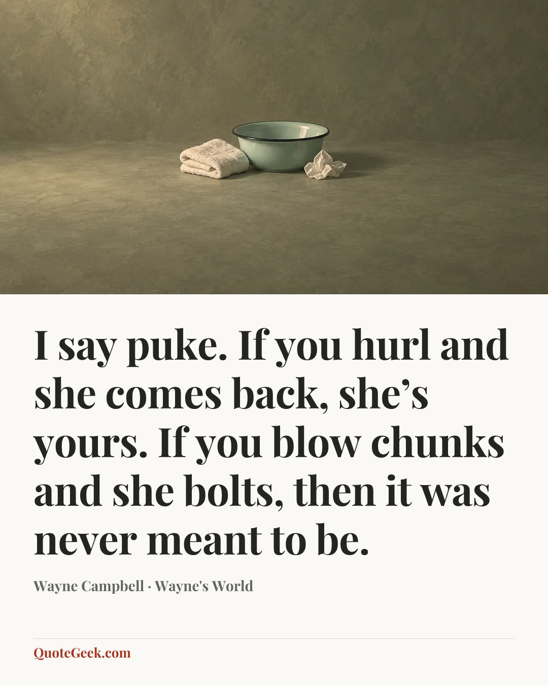 “I say puke. If you hurl and she comes back, she’s yours. If you blow chunks and she bolts, then it was never meant to be.” — Wayne Campbell · Wayne's World. Illustrated QuoteGeek card.
