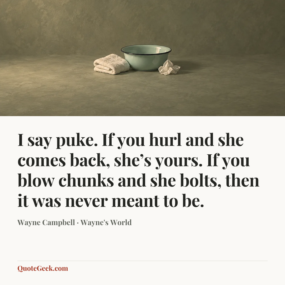 “I say puke. If you hurl and she comes back, she’s yours. If you blow chunks and she bolts, then it was never meant to be.” — Wayne Campbell · Wayne's World. Illustrated QuoteGeek card.