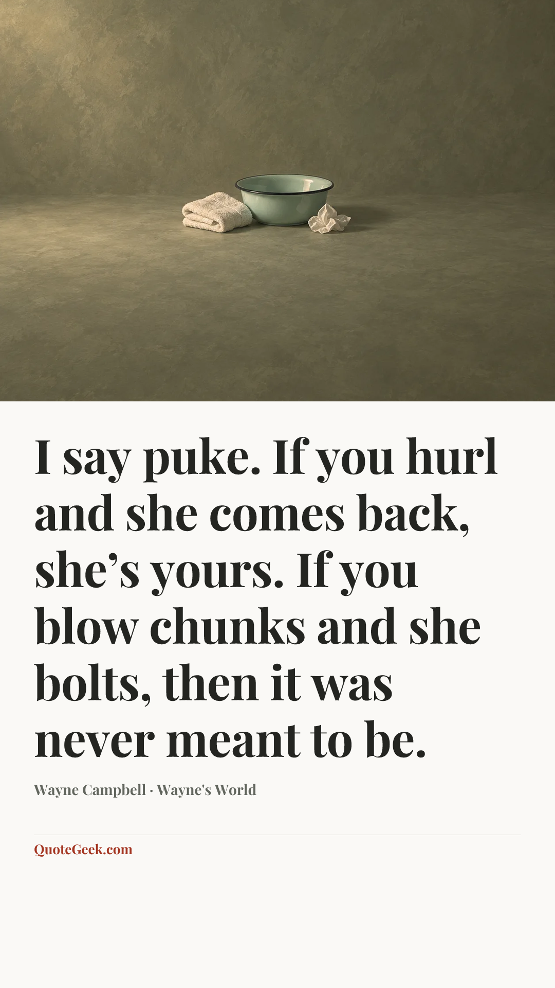 “I say puke. If you hurl and she comes back, she’s yours. If you blow chunks and she bolts, then it was never meant to be.” — Wayne Campbell · Wayne's World. Illustrated QuoteGeek card.
