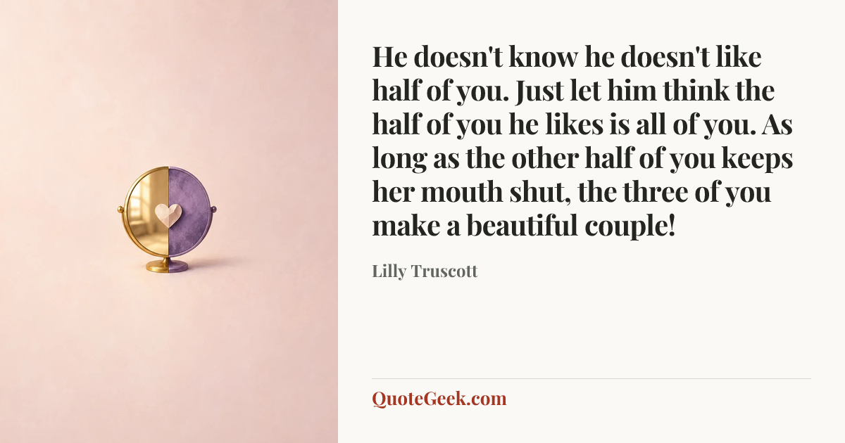 “He doesn't know he doesn't like half of you. Just let him think the half of you he likes is all of you. As long as the other half of you keeps her mouth shut, the three of you make a beautiful couple!” — Lilly Truscott. Illustrated QuoteGeek card.