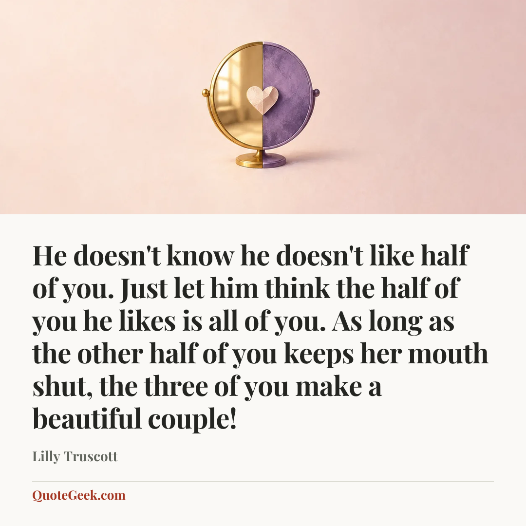 “He doesn't know he doesn't like half of you. Just let him think the half of you he likes is all of you. As long as the other half of you keeps her mouth shut, the three of you make a beautiful couple!” — Lilly Truscott. Illustrated QuoteGeek card.
