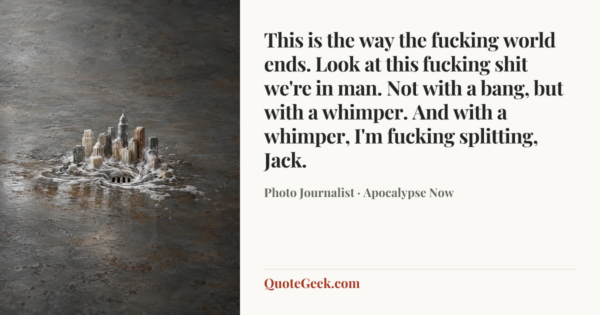 “This is the way the fucking world ends. Look at this fucking shit we're in man. Not with a bang, but with a whimper. And with a whimper, I'm fucking splitting, Jack.” — Photo Journalist · Apocalypse Now. Illustrated QuoteGeek card.