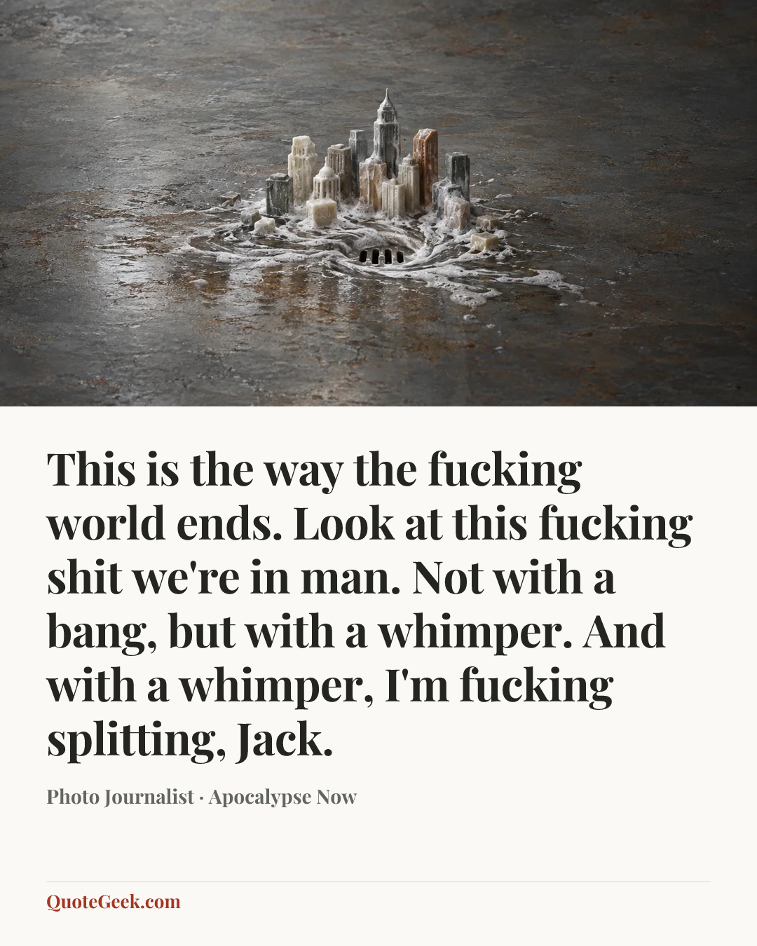 “This is the way the fucking world ends. Look at this fucking shit we're in man. Not with a bang, but with a whimper. And with a whimper, I'm fucking splitting, Jack.” — Photo Journalist · Apocalypse Now. Illustrated QuoteGeek card.
