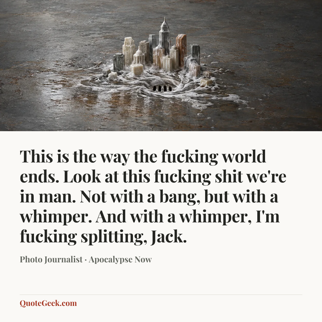 “This is the way the fucking world ends. Look at this fucking shit we're in man. Not with a bang, but with a whimper. And with a whimper, I'm fucking splitting, Jack.” — Photo Journalist · Apocalypse Now. Illustrated QuoteGeek card.