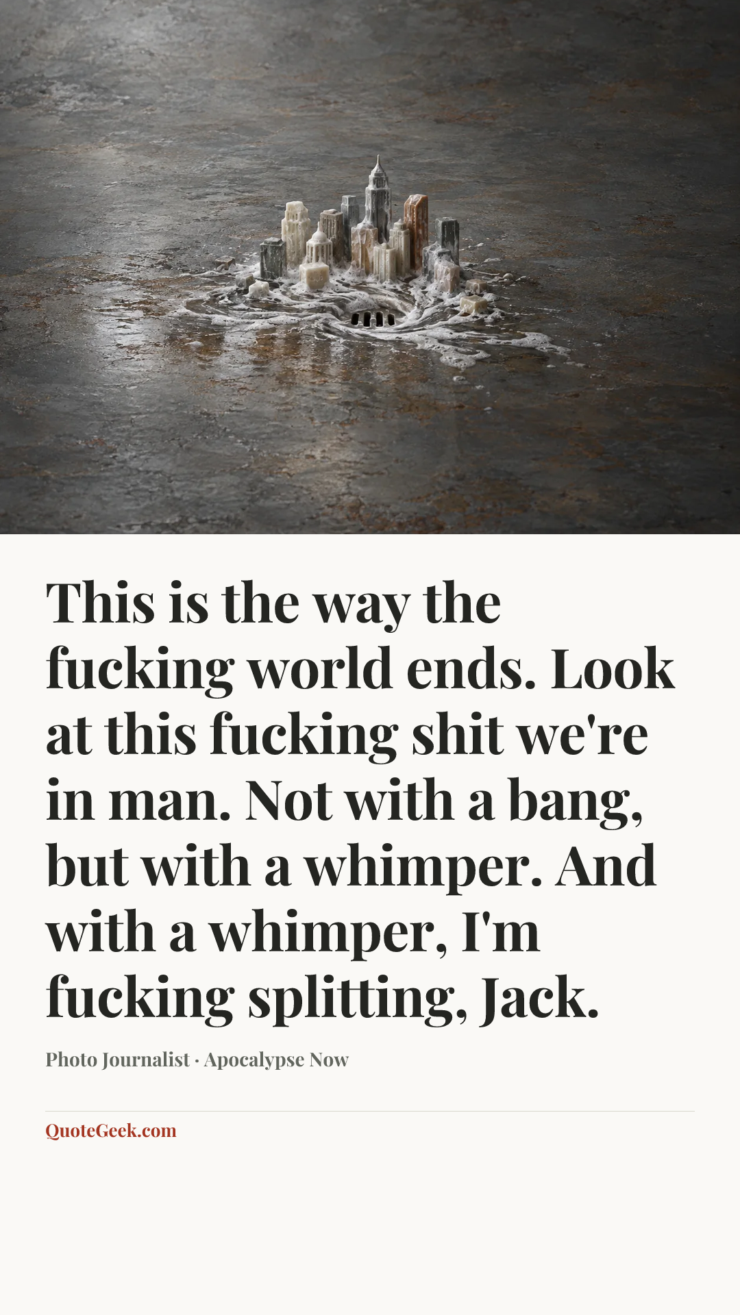 “This is the way the fucking world ends. Look at this fucking shit we're in man. Not with a bang, but with a whimper. And with a whimper, I'm fucking splitting, Jack.” — Photo Journalist · Apocalypse Now. Illustrated QuoteGeek card.