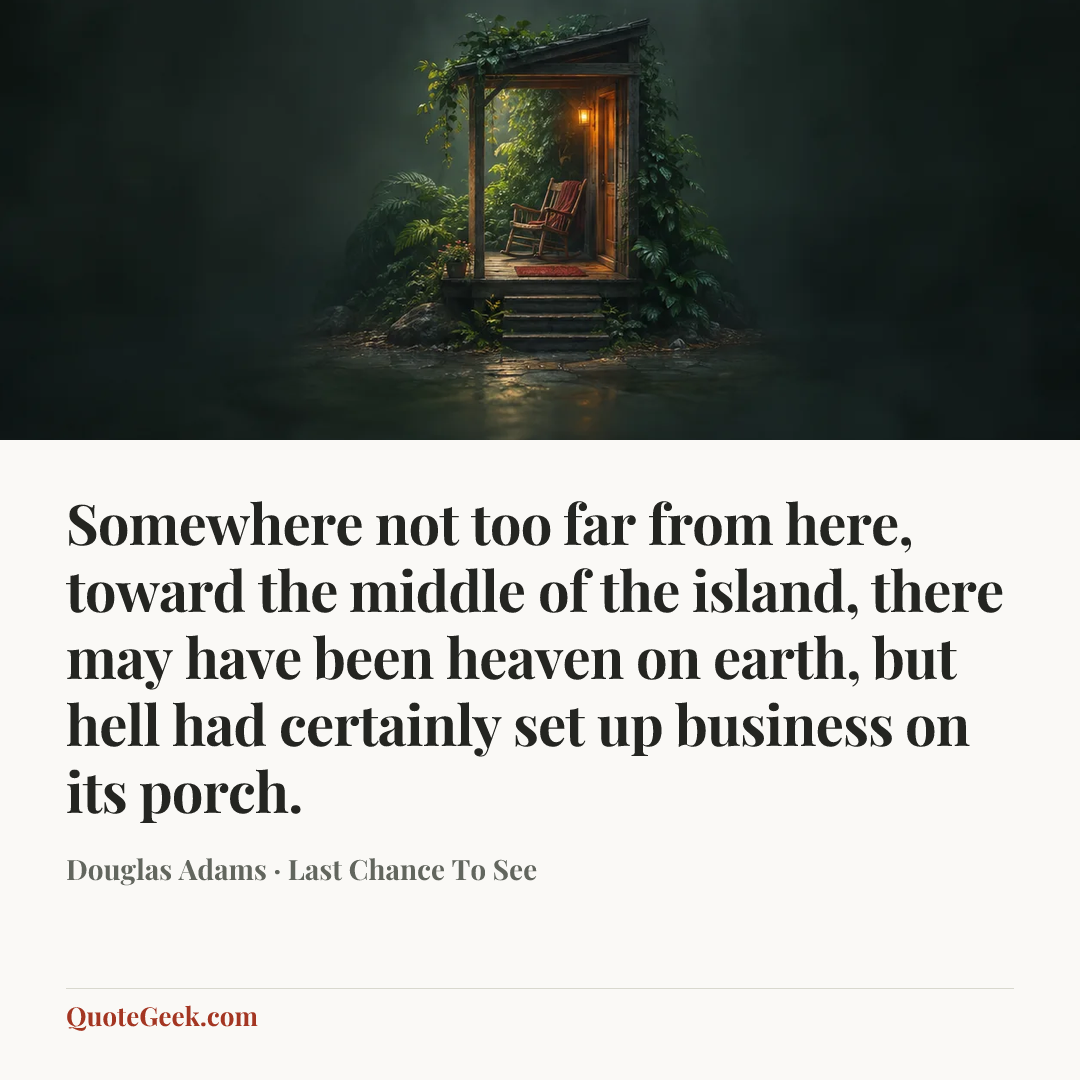 “Somewhere not too far from here, toward the middle of the island, there may have been heaven on earth, but hell had certainly set up business on its porch.” — Douglas Adams · Last Chance To See. Illustrated QuoteGeek card.