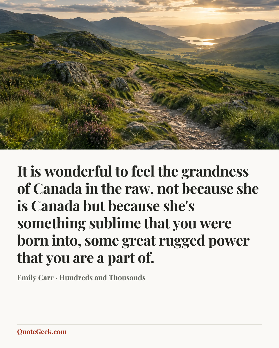 “It is wonderful to feel the grandness of Canada in the raw, not because she is Canada but because she's something sublime that you were born into, some great rugged power that you are a part of.” — Emily Carr · Hundreds and Thousands. Illustrated QuoteGeek card.