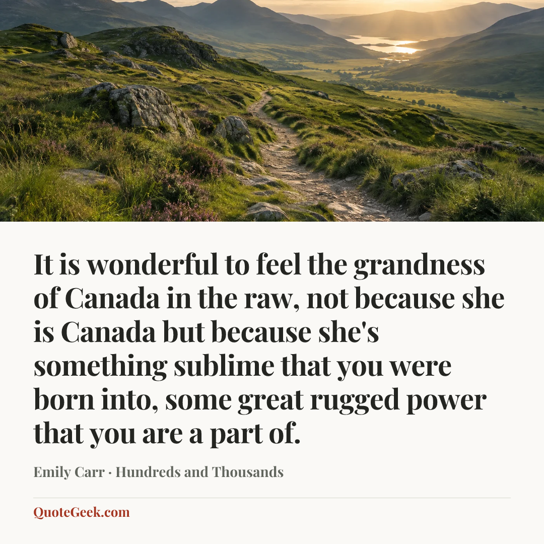 “It is wonderful to feel the grandness of Canada in the raw, not because she is Canada but because she's something sublime that you were born into, some great rugged power that you are a part of.” — Emily Carr · Hundreds and Thousands. Illustrated QuoteGeek card.