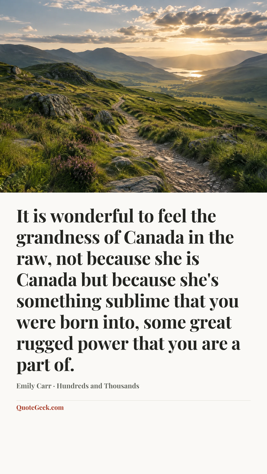 “It is wonderful to feel the grandness of Canada in the raw, not because she is Canada but because she's something sublime that you were born into, some great rugged power that you are a part of.” — Emily Carr · Hundreds and Thousands. Illustrated QuoteGeek card.
