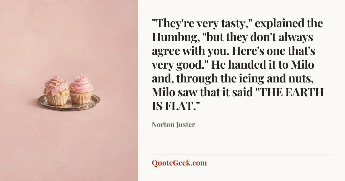 “"They're very tasty," explained the Humbug, "but they don't always agree with you. Here's one that's very good." He handed it to Milo and, through the icing and nuts, Milo saw that it said "THE EARTH IS FLAT."” — Norton Juster. Illustrated QuoteGeek card.