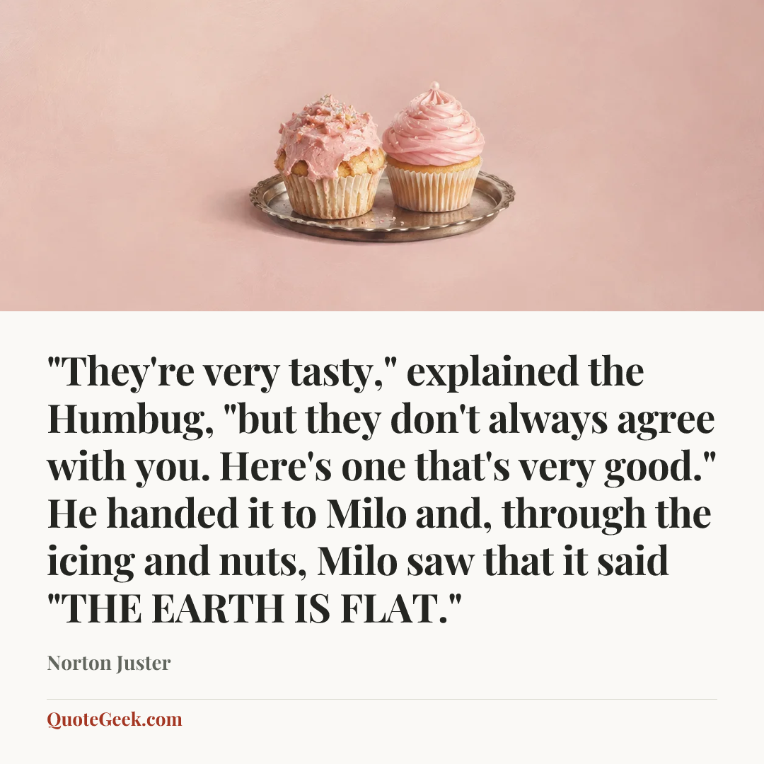 “"They're very tasty," explained the Humbug, "but they don't always agree with you. Here's one that's very good." He handed it to Milo and, through the icing and nuts, Milo saw that it said "THE EARTH IS FLAT."” — Norton Juster. Illustrated QuoteGeek card.
