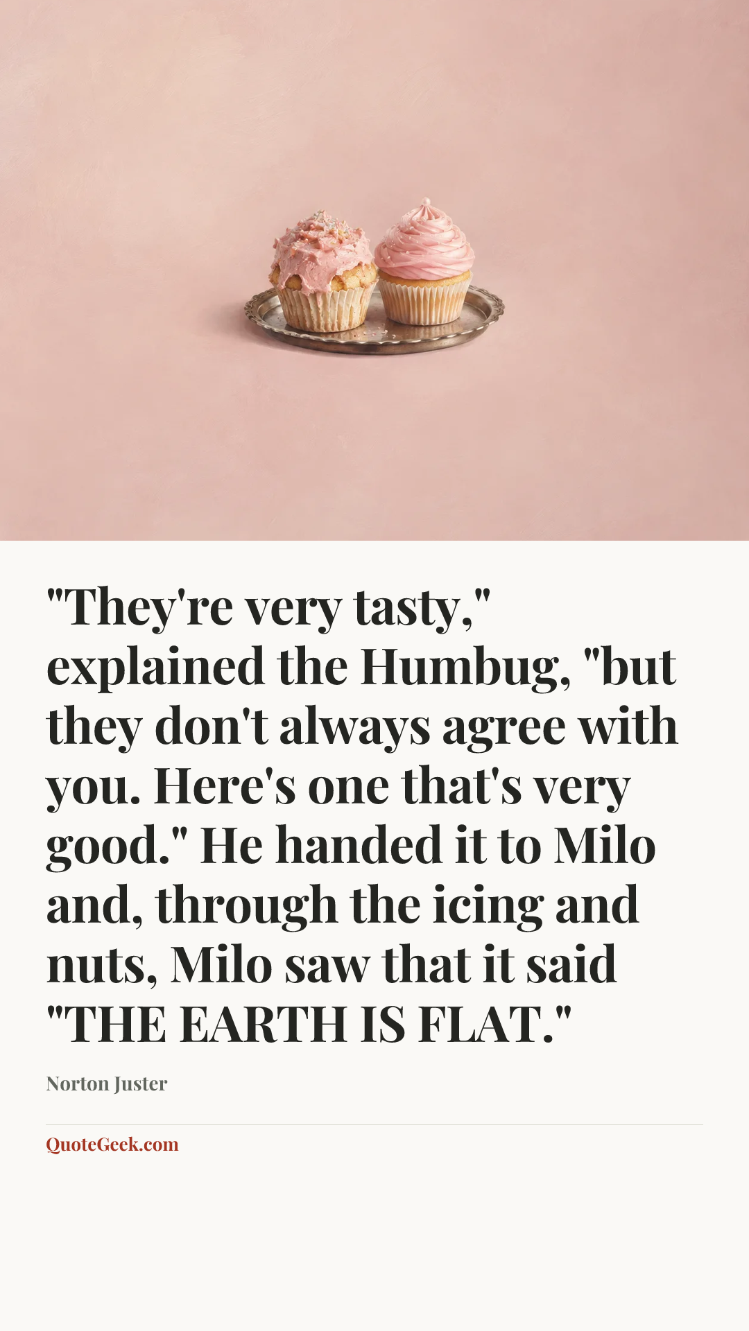 “"They're very tasty," explained the Humbug, "but they don't always agree with you. Here's one that's very good." He handed it to Milo and, through the icing and nuts, Milo saw that it said "THE EARTH IS FLAT."” — Norton Juster. Illustrated QuoteGeek card.