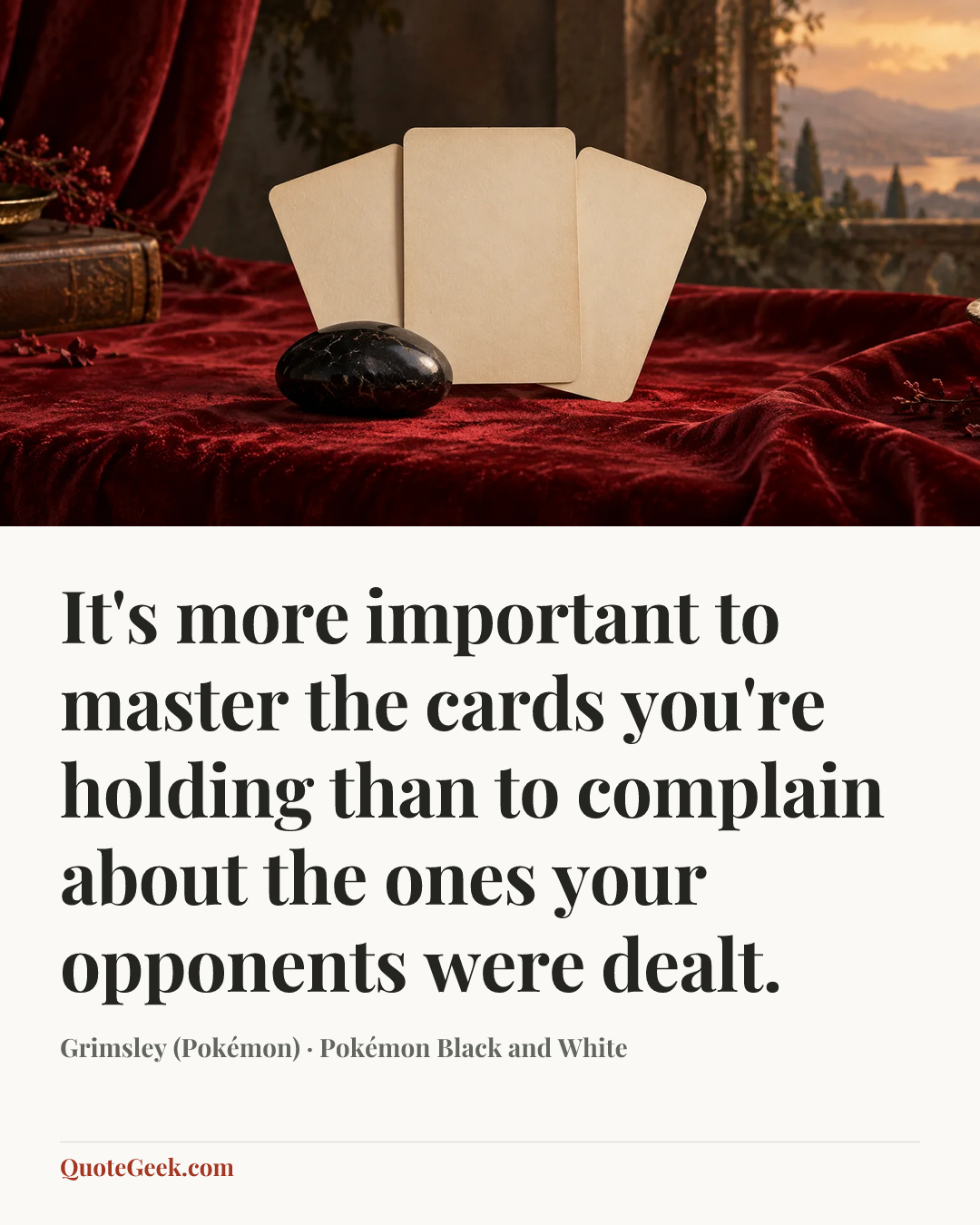 “It's more important to master the cards you're holding than to complain about the ones your opponents were dealt.” — Grimsley (Pokémon) · Pokémon Black and White. Illustrated QuoteGeek card.