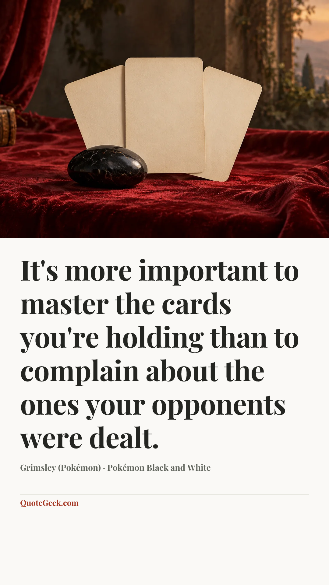 “It's more important to master the cards you're holding than to complain about the ones your opponents were dealt.” — Grimsley (Pokémon) · Pokémon Black and White. Illustrated QuoteGeek card.