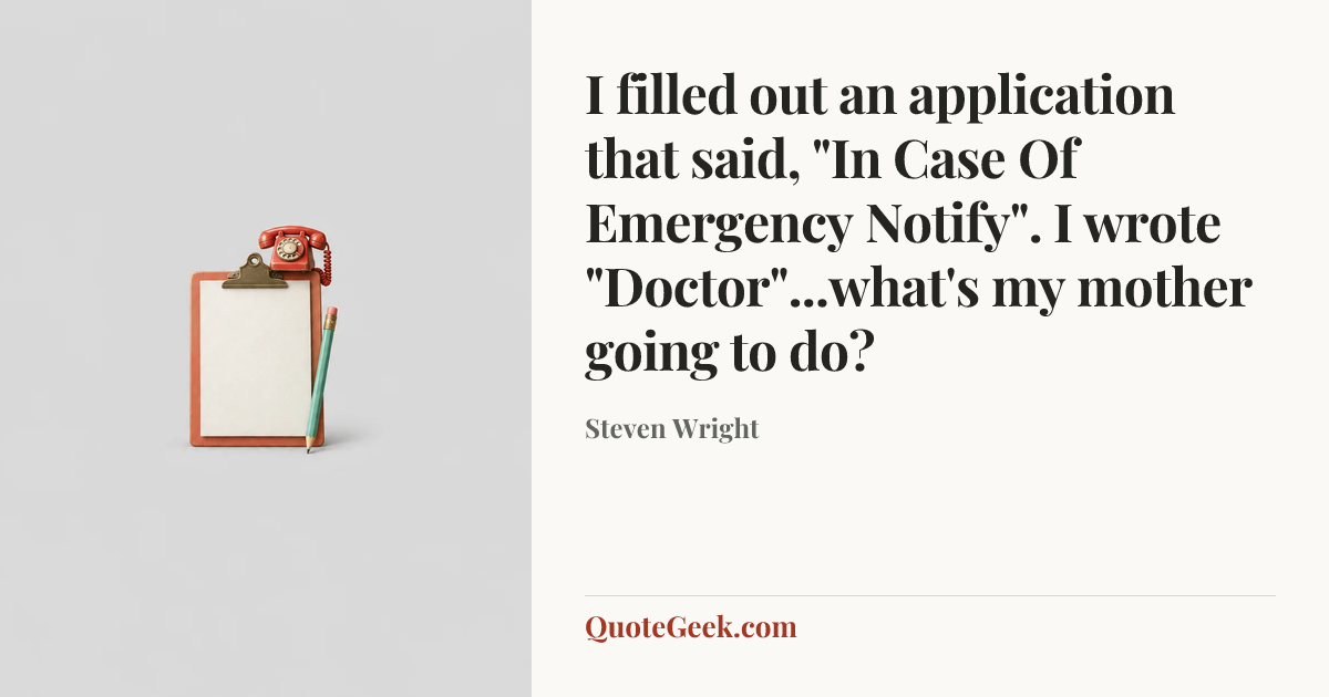 “I filled out an application that said, "In Case Of Emergency Notify". I wrote "Doctor"...what's my mother going to do?” — Steven Wright. Illustrated QuoteGeek card.