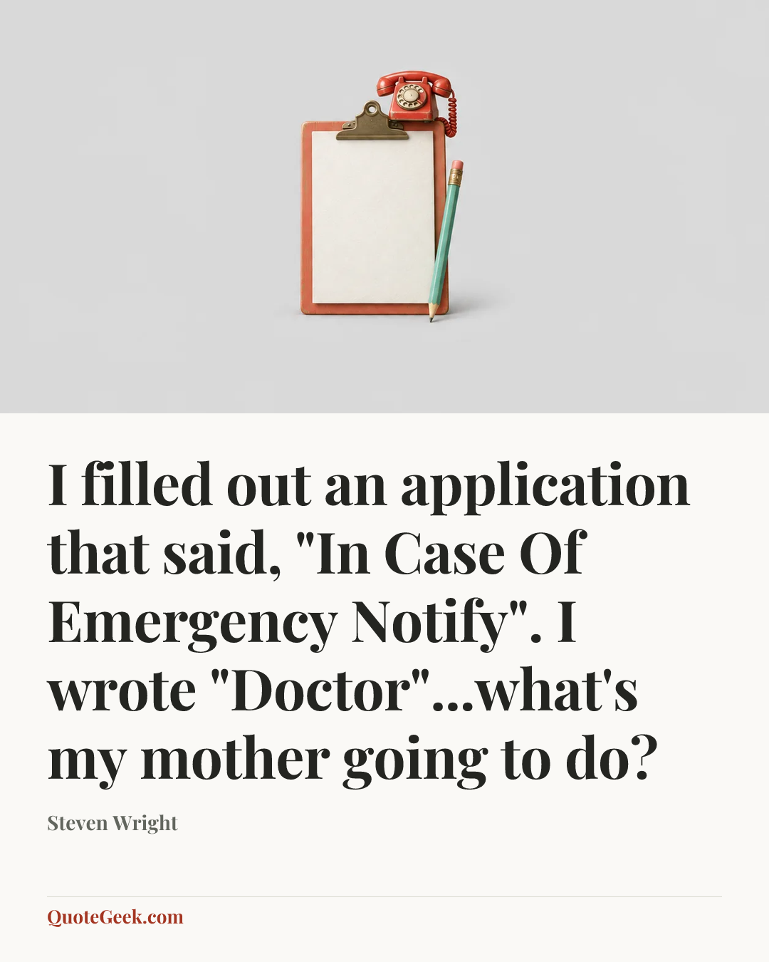 “I filled out an application that said, "In Case Of Emergency Notify". I wrote "Doctor"...what's my mother going to do?” — Steven Wright. Illustrated QuoteGeek card.