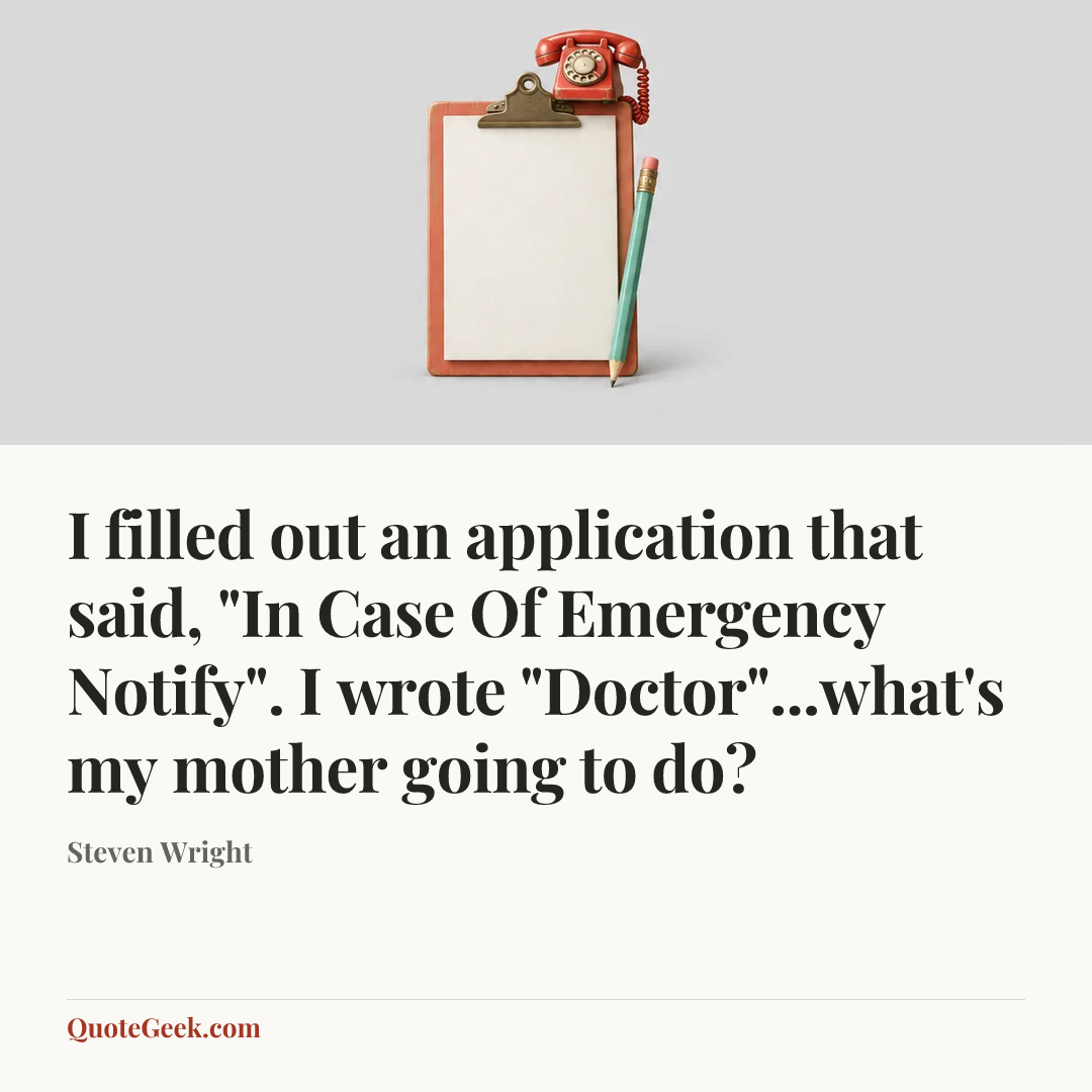 “I filled out an application that said, "In Case Of Emergency Notify". I wrote "Doctor"...what's my mother going to do?” — Steven Wright. Illustrated QuoteGeek card.
