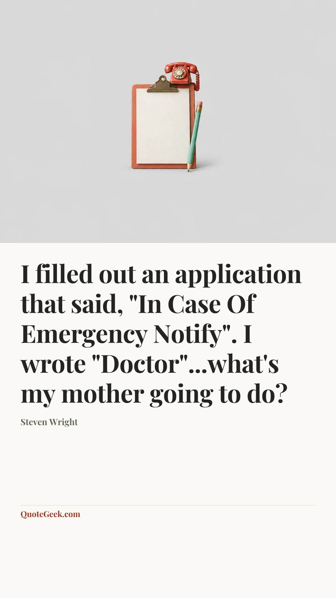 “I filled out an application that said, "In Case Of Emergency Notify". I wrote "Doctor"...what's my mother going to do?” — Steven Wright. Illustrated QuoteGeek card.