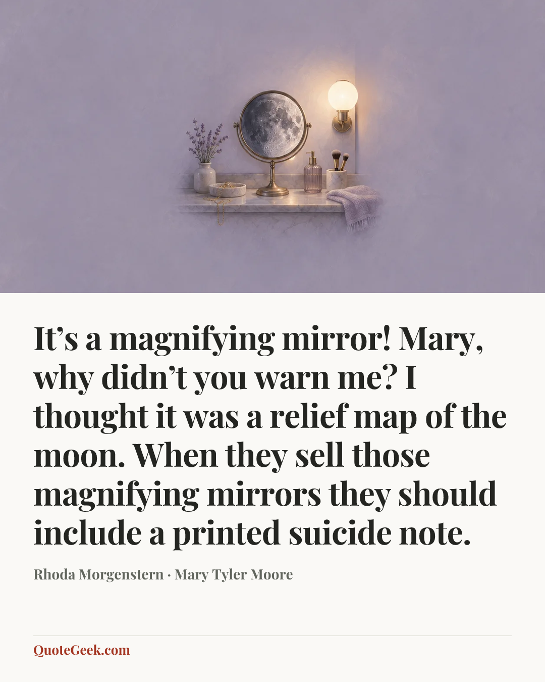 “It’s a magnifying mirror! Mary, why didn’t you warn me? I thought it was a relief map of the moon. When they sell those magnifying mirrors they should include a printed suicide note.” — Rhoda Morgenstern · Mary Tyler Moore. Illustrated QuoteGeek card.