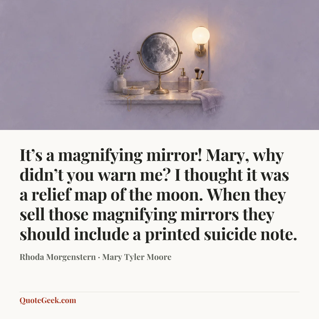 “It’s a magnifying mirror! Mary, why didn’t you warn me? I thought it was a relief map of the moon. When they sell those magnifying mirrors they should include a printed suicide note.” — Rhoda Morgenstern · Mary Tyler Moore. Illustrated QuoteGeek card.