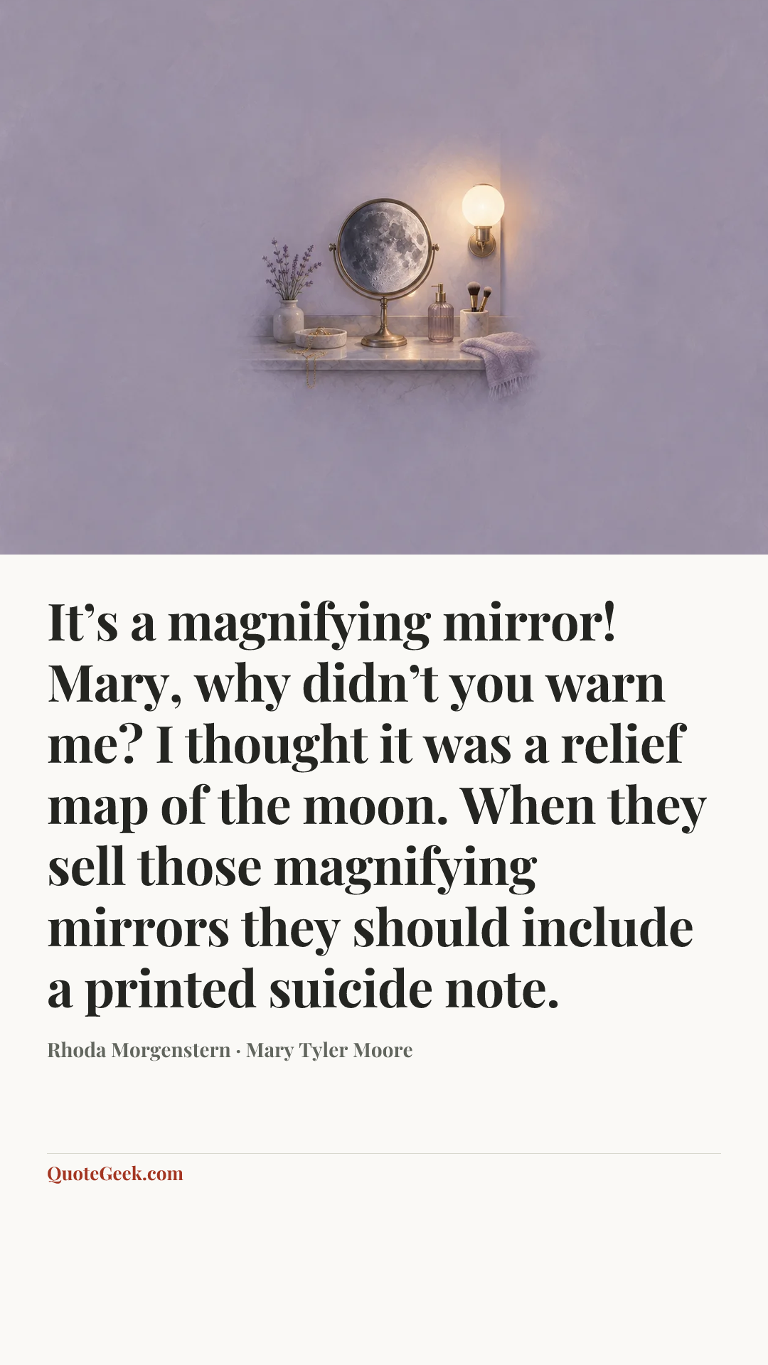“It’s a magnifying mirror! Mary, why didn’t you warn me? I thought it was a relief map of the moon. When they sell those magnifying mirrors they should include a printed suicide note.” — Rhoda Morgenstern · Mary Tyler Moore. Illustrated QuoteGeek card.