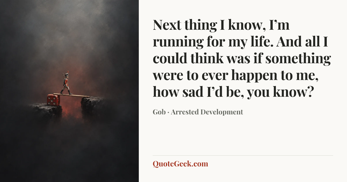 “Next thing I know, I’m running for my life. And all I could think was if something were to ever happen to me, how sad I’d be, you know?” — Gob · Arrested Development. Illustrated QuoteGeek card.