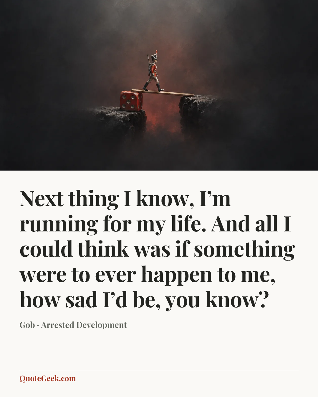 “Next thing I know, I’m running for my life. And all I could think was if something were to ever happen to me, how sad I’d be, you know?” — Gob · Arrested Development. Illustrated QuoteGeek card.