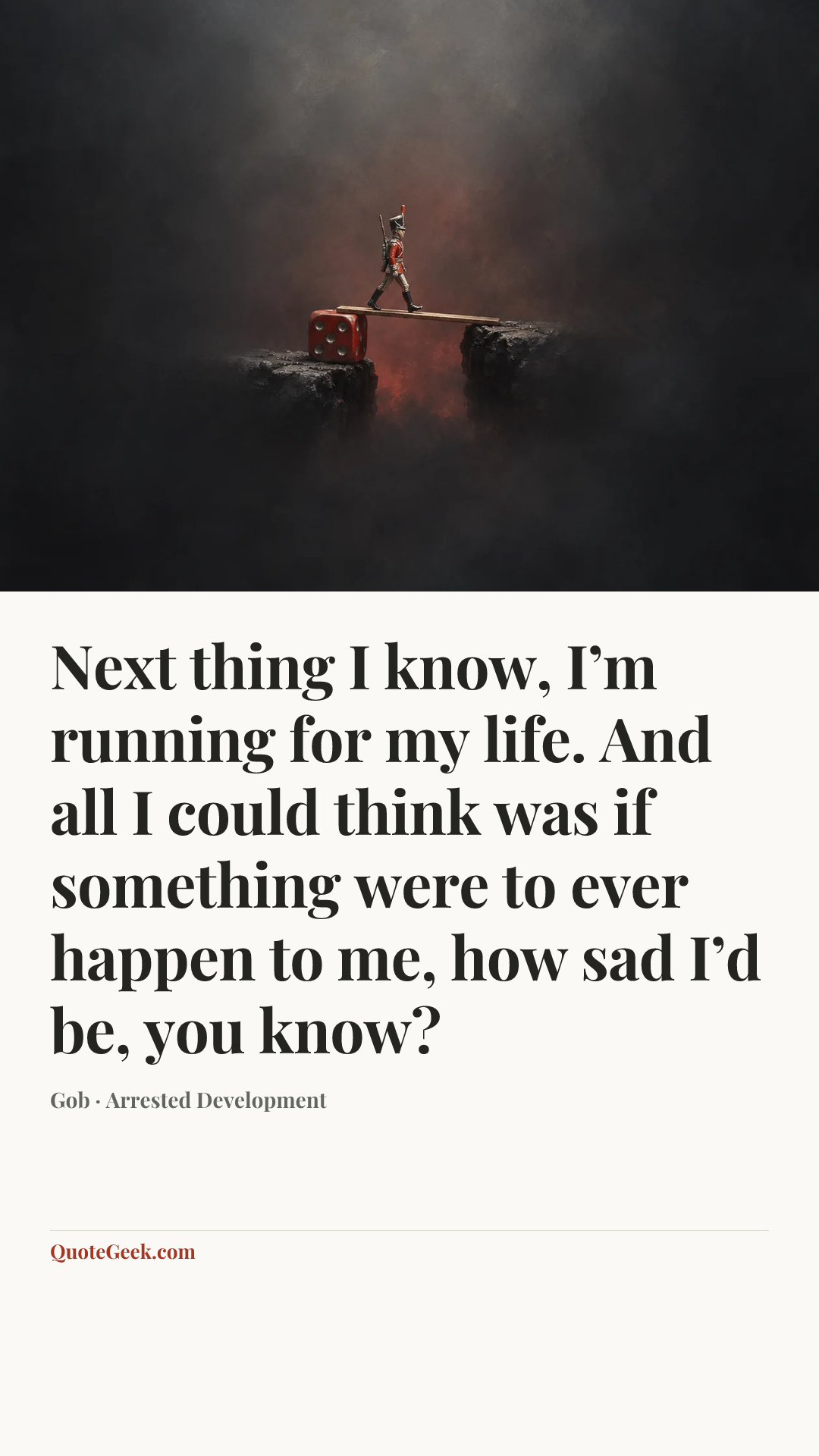 “Next thing I know, I’m running for my life. And all I could think was if something were to ever happen to me, how sad I’d be, you know?” — Gob · Arrested Development. Illustrated QuoteGeek card.