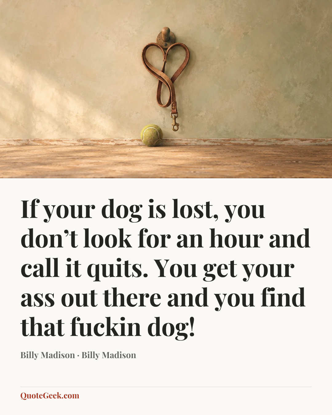 “If your dog is lost, you don’t look for an hour and call it quits. You get your ass out there and you find that fuckin dog!” — Billy Madison · Billy Madison. Illustrated QuoteGeek card.
